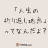 「人生の折り返し地点」ってなんだよ？　折り返すつもりなんてないんだけど……